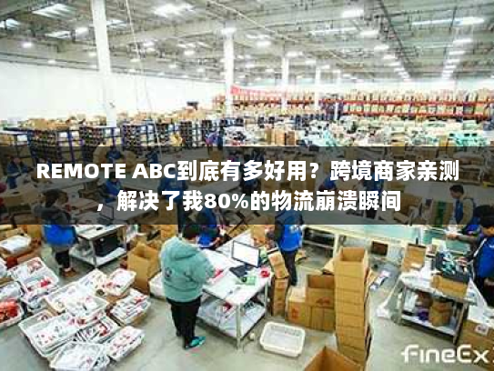 REMOTE ABC到底有多好用？跨境商家亲测，解决了我80%的物流崩溃瞬间