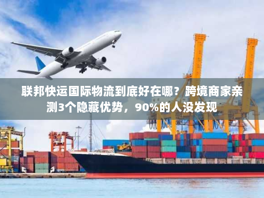 联邦快运国际物流到底好在哪？跨境商家亲测3个隐藏优势，90%的人没发现