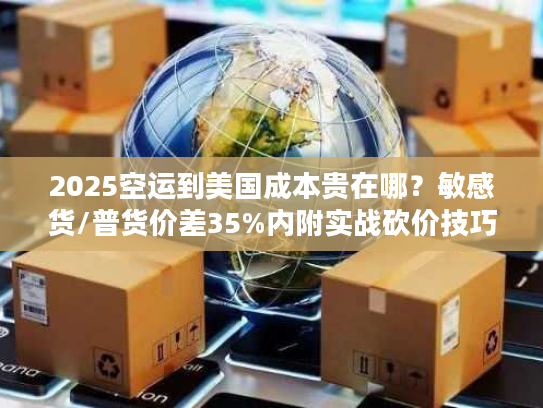2025空运到美国成本贵在哪？敏感货/普货价差35%内附实战砍价技巧