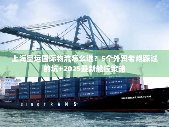 上海空运国际物流怎么选？5个外贸老炮踩过的坑+2025最新舱位策略