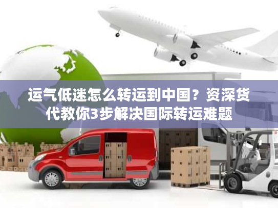 运气低迷怎么转运到中国？资深货代教你3步解决国际转运难题