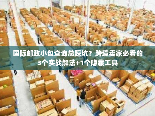 国际邮政小包查询总踩坑？跨境卖家必看的3个实战解法+1个隐藏工具