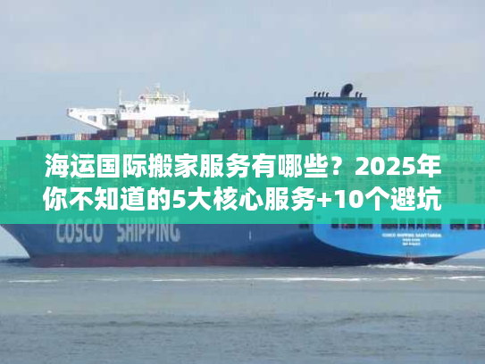 海运国际搬家服务有哪些？2025年你不知道的5大核心服务+10个避坑技巧