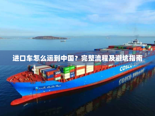 进口车怎么运到中国？完整流程及避坑指南