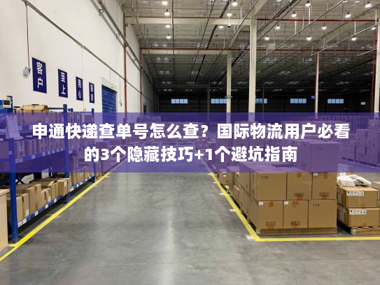 申通快递查单号怎么查？国际物流用户必看的3个隐藏技巧+1个避坑指南