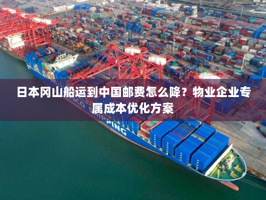 日本冈山船运到中国邮费怎么降?物业企业专属成本优化方案 日本冈山船运到中国邮费怎么降?物业企业专属成本优化方案