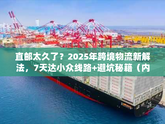 直邮太久了?2025年跨境物流新解法,7天达小众线路+避坑秘籍(内附实测案例) 直邮太久了?2025年跨境物流新解法,7天达小众线路+避坑秘籍(内附实测案例)