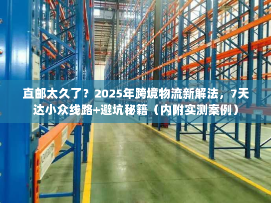 直邮太久了?2025年跨境物流新解法,7天达小众线路+避坑秘籍(内附实测案例) 直邮太久了?2025年跨境物流新解法,7天达小众线路+避坑秘籍(内附实测案例)