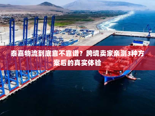 泰嘉物流到底靠不靠谱？跨境卖家亲测3种方案后的真实体验