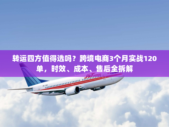 转运四方值得选吗？跨境电商3个月实战120单，时效、成本、售后全拆解