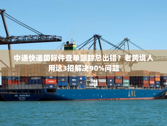 中通快递国际件查单跟踪总出错？老跨境人用这3招解决90%问题