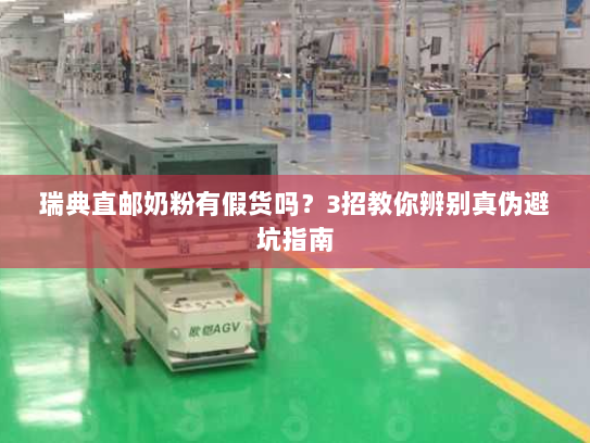 瑞典直邮奶粉有假货吗？3招教你辨别真伪避坑指南