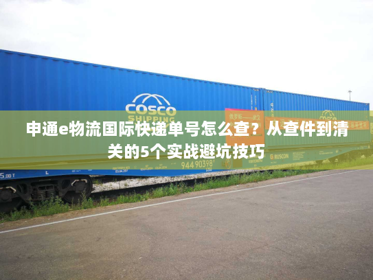 申通e物流国际快递单号怎么查？从查件到清关的5个实战避坑技巧
