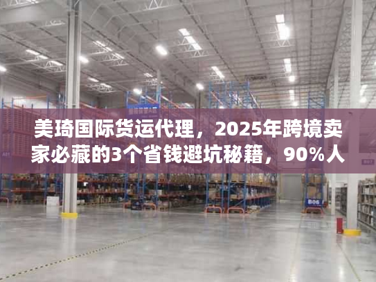 美琦国际货运代理，2025年跨境卖家必藏的3个省钱避坑秘籍，90%人没试过？