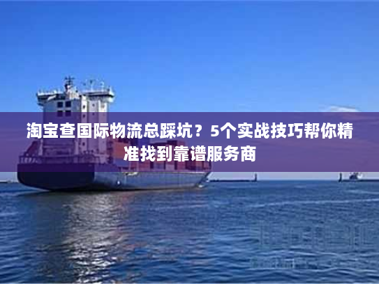 淘宝查国际物流总踩坑？5个实战技巧帮你精准找到靠谱服务商