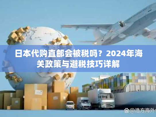 日本代购直邮会被税吗？2024年海关政策与避税技巧详解