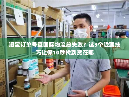 淘宝订单号查国际物流总失败？这3个隐藏技巧让你10秒找到货在哪