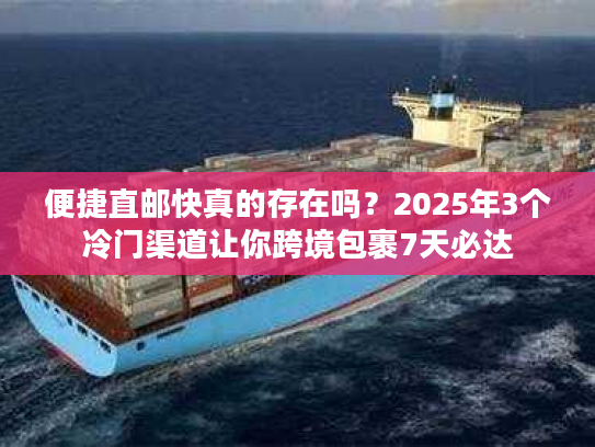 便捷直邮快真的存在吗？2025年3个冷门渠道让你跨境包裹7天必达