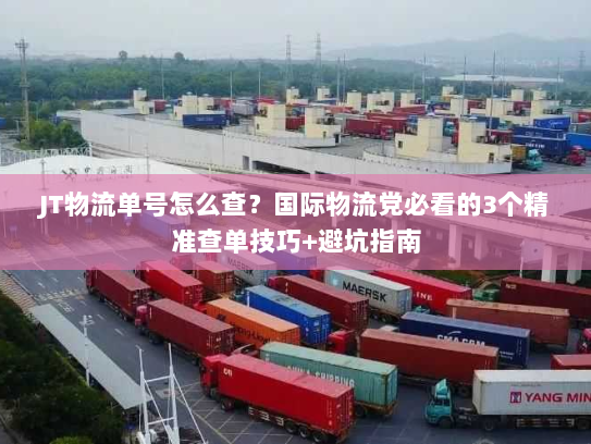 JT物流单号怎么查？国际物流党必看的3个精准查单技巧+避坑指南