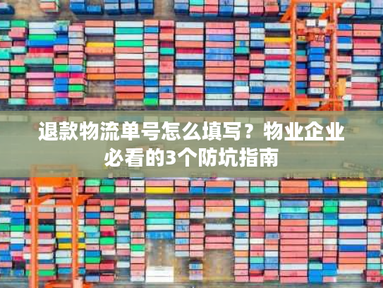 退款物流单号怎么填写?物业企业必看的3个防坑指南 退款物流单号怎么填写?物业企业必看的3个防坑指南