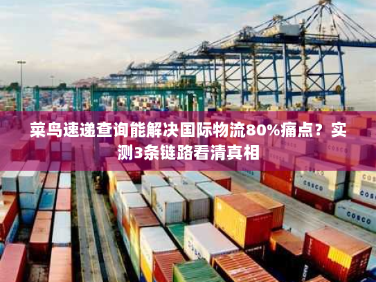 菜鸟速递查询能解决国际物流80%痛点？实测3条链路看清真相
