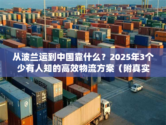 从波兰运到中国靠什么？2025年3个少有人知的高效物流方案（附真实案例）