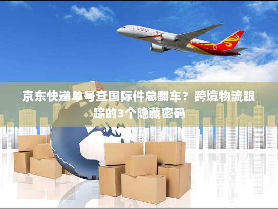 京东快递单号查国际件总翻车？跨境物流跟踪的3个隐藏密码
