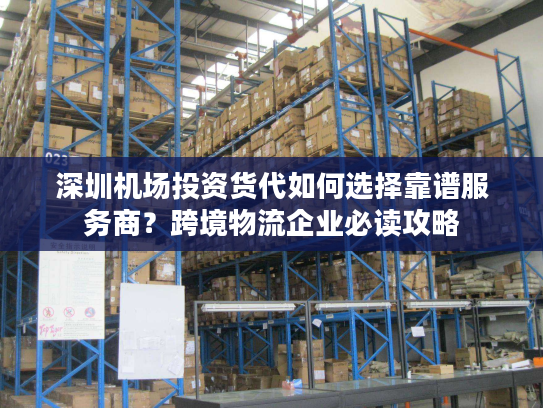 深圳机场投资货代如何选择靠谱服务商？跨境物流企业必读攻略