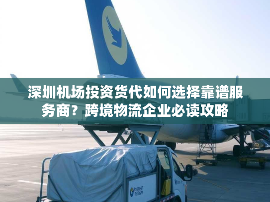 深圳机场投资货代如何选择靠谱服务商？跨境物流企业必读攻略
