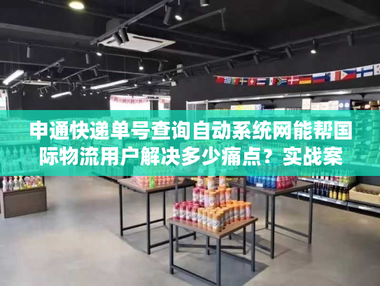 申通快递单号查询自动系统网能帮国际物流用户解决多少痛点?实战案例拆解 申通快递单号查询自动系统网能帮国际物流用户解决多少痛点?实战案例拆解