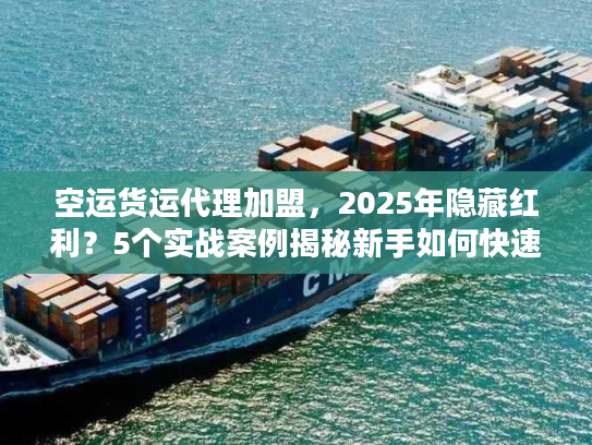空运货运代理加盟，2025年隐藏红利？5个实战案例揭秘新手如何快速起盘