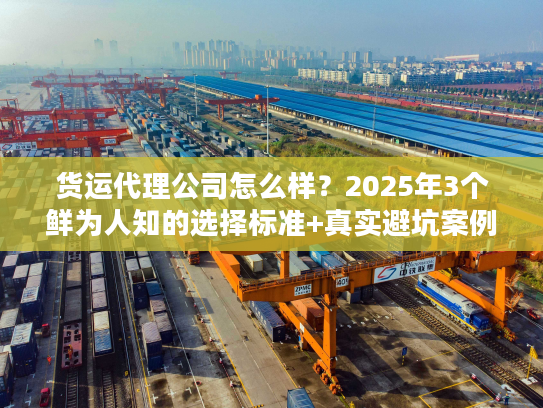 货运代理公司怎么样?2025年3个鲜为人知的选择标准+真实避坑案例 货运代理公司怎么样?2025年3个鲜为人知的选择标准+真实避坑案例