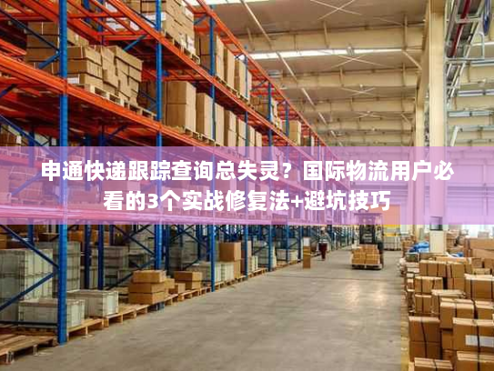 申通快递跟踪查询总失灵？国际物流用户必看的3个实战修复法+避坑技巧