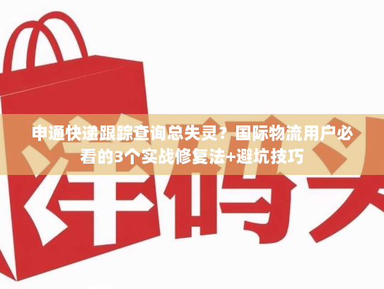 申通快递跟踪查询总失灵？国际物流用户必看的3个实战修复法+避坑技巧