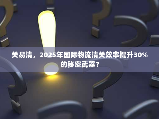 关易清，2025年国际物流清关效率提升30%的秘密武器？