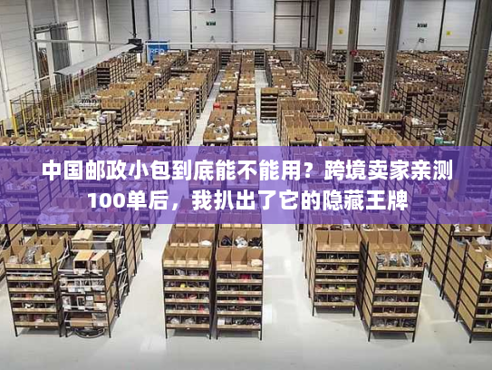 中国邮政小包到底能不能用？跨境卖家亲测100单后，我扒出了它的隐藏王牌