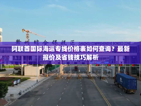 阿联酋国际海运专线价格表如何查询?最新报价及省钱技巧解析 阿联酋国际海运专线价格表如何查询?最新报价及省钱技巧解析