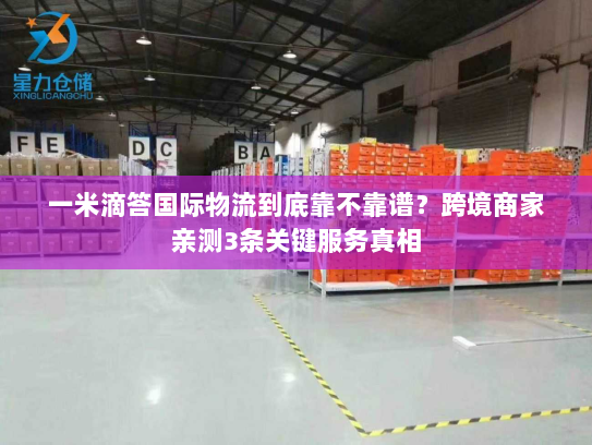 一米滴答国际物流到底靠不靠谱？跨境商家亲测3条关键服务真相