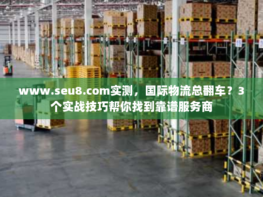 www.seu8.com实测，国际物流总翻车？3个实战技巧帮你找到靠谱服务商