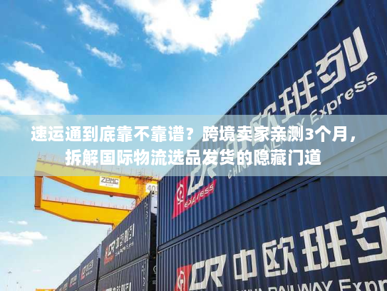 速运通到底靠不靠谱？跨境卖家亲测3个月，拆解国际物流选品发货的隐藏门道