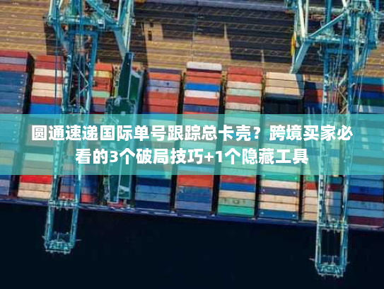 圆通速递国际单号跟踪总卡壳？跨境买家必看的3个破局技巧+1个隐藏工具