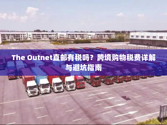 The Outnet直邮有税吗？跨境购物税费详解与避坑指南