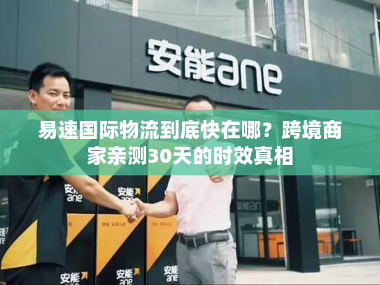 易速国际物流到底快在哪？跨境商家亲测30天的时效真相