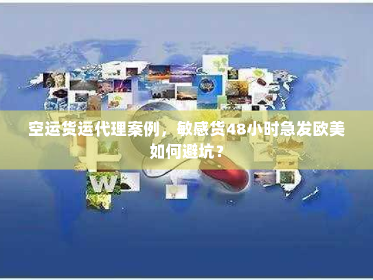 空运货运代理案例，敏感货48小时急发欧美如何避坑？