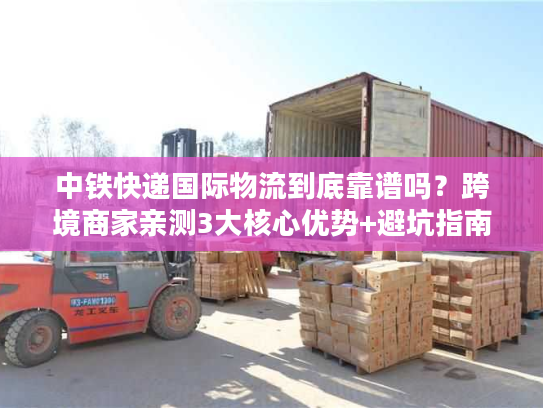中铁快递国际物流到底靠谱吗？跨境商家亲测3大核心优势+避坑指南
