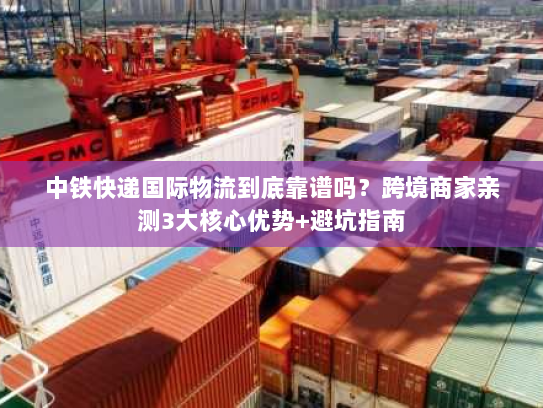 中铁快递国际物流到底靠谱吗?跨境商家亲测3大核心优势+避坑指南 中铁快递国际物流到底靠谱吗?跨境商家亲测3大核心优势+避坑指南