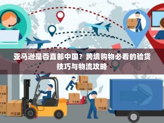 亚马逊是否直邮中国?跨境购物必看的验货技巧与物流攻略 亚马逊是否直邮中国?跨境购物必看的验货技巧与物流攻略