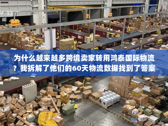 为什么越来越多跨境卖家转用鸿泰国际物流？我拆解了他们的60天物流数据找到了答案