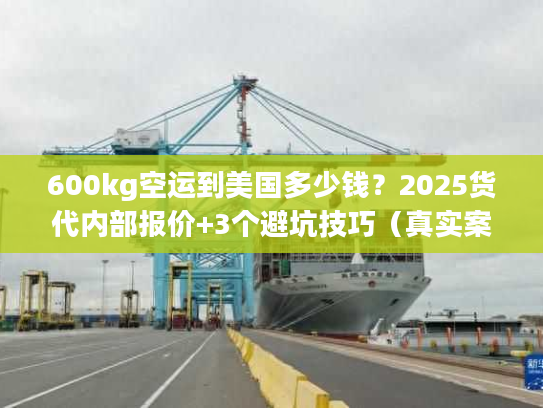 600kg空运到美国多少钱？2025货代内部报价+3个避坑技巧（真实案例）
