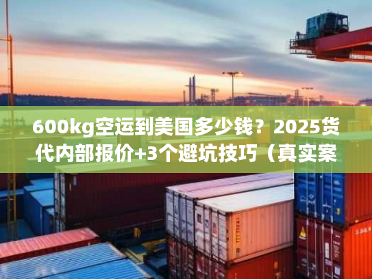 600kg空运到美国多少钱？2025货代内部报价+3个避坑技巧（真实案例）